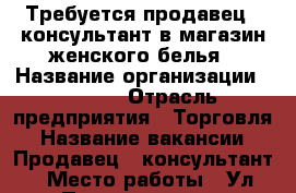 Требуется продавец - консультант в магазин женского белья › Название организации ­ Corin › Отрасль предприятия ­ Торговля › Название вакансии ­ Продавец - консультант › Место работы ­ Ул.Петровская 60 - Ростовская обл., Таганрог г. Работа » Вакансии   . Ростовская обл.